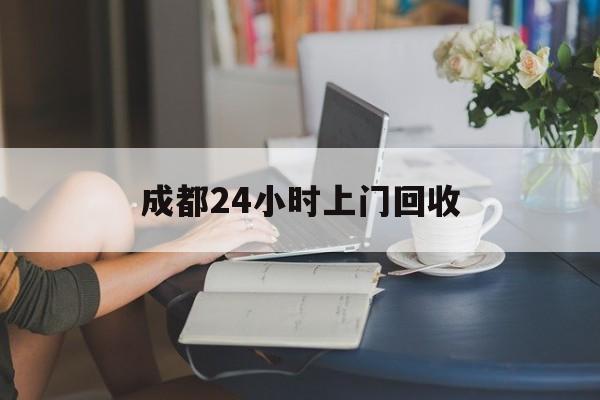 咸阳最新成都24小时上门回收方法分析(最方便真实的咸阳成都24小时上门回收废品电话方法)