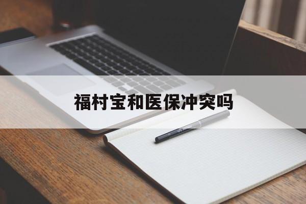 咸阳最新福村宝和医保冲突吗方法分析(最方便真实的咸阳福村宝报销比例有多少方法)