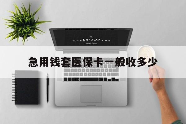 咸阳最新急用钱套医保卡一般收多少方法分析(最方便真实的咸阳套医保卡一般几个点方法)