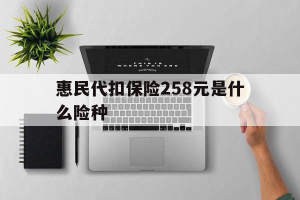 咸阳最新惠民代扣保险258元是什么险种方法分析(最方便真实的咸阳惠民保险是什么保险149元方法)