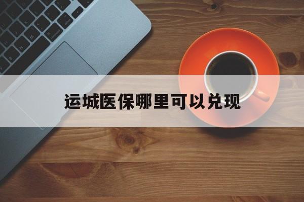 咸阳最新运城医保哪里可以兑现方法分析(最方便真实的咸阳运城医保局在哪里方法)